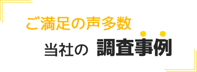 ご満足の声多数当社の調査事例